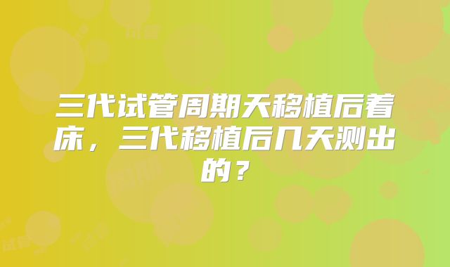 三代试管周期天移植后着床，三代移植后几天测出的？