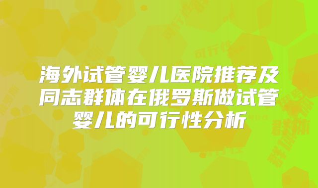 海外试管婴儿医院推荐及同志群体在俄罗斯做试管婴儿的可行性分析