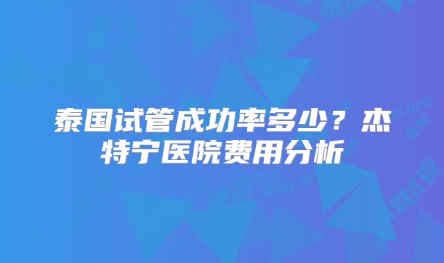 泰国试管成功率多少?杰特宁医院费用分析