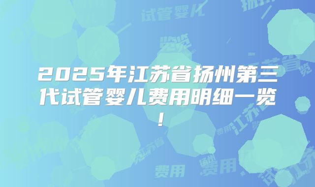 2025年江苏省扬州第三代试管婴儿费用明细一览!