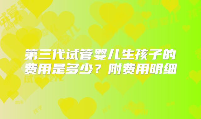 第三代试管婴儿生孩子的费用是多少?附费用明细