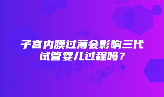 子宫内膜过薄会影响三代试管婴儿过程吗?