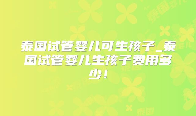 泰国试管婴儿可生孩子_泰国试管婴儿生孩子费用多少！