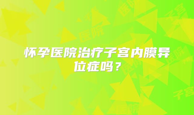怀孕医院治疗子宫内膜异位症吗？