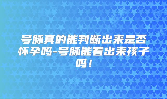 号脉真的能判断出来是否怀孕吗-号脉能看出来孩子吗！