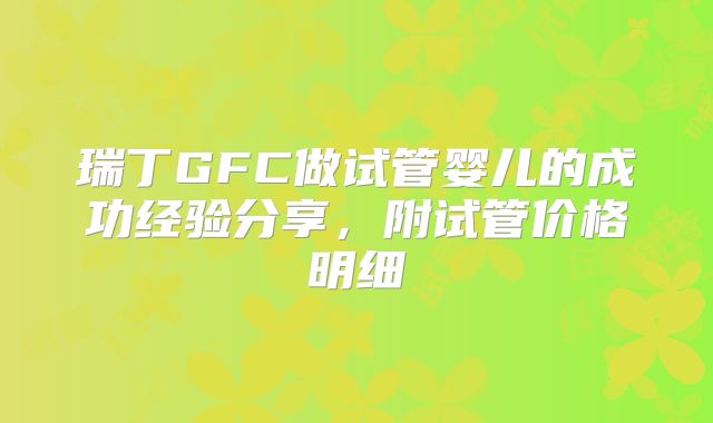 瑞丁GFC做试管婴儿的成功经验分享，附试管价格明细