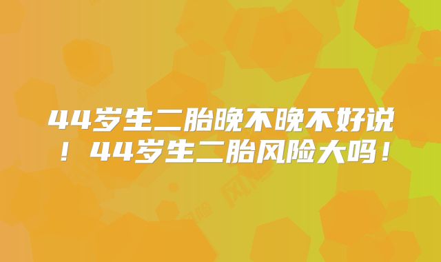 44岁生二胎晚不晚不好说！44岁生二胎风险大吗！