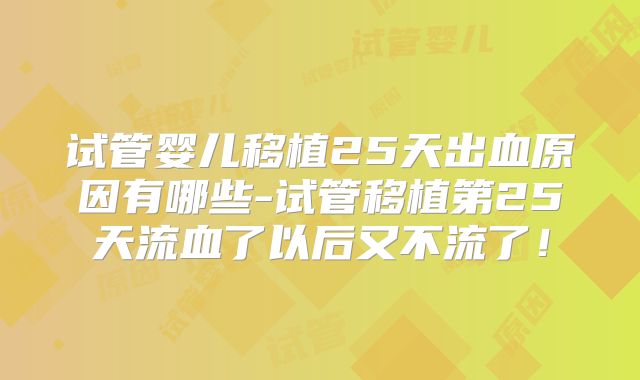试管婴儿移植25天出血原因有哪些-试管移植第25天流血了以后又不流了！