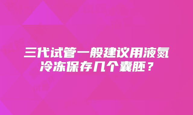 三代试管一般建议用液氮冷冻保存几个囊胚？