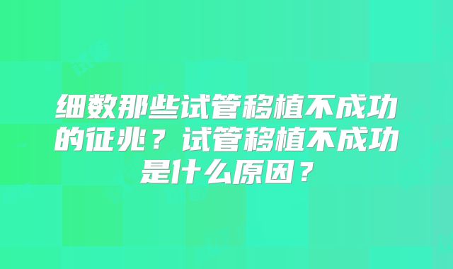 细数那些试管移植不成功的征兆?试管移植不成功是什么原因?