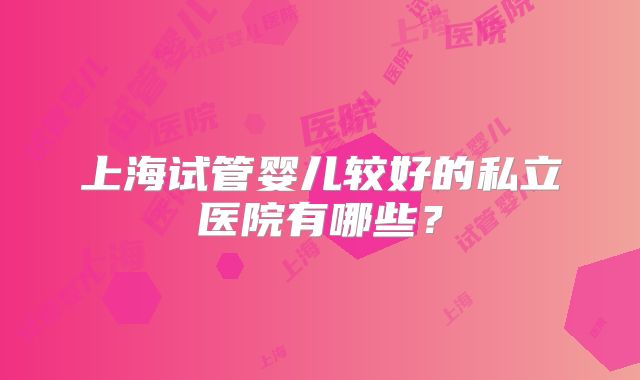上海试管婴儿较好的私立医院有哪些？