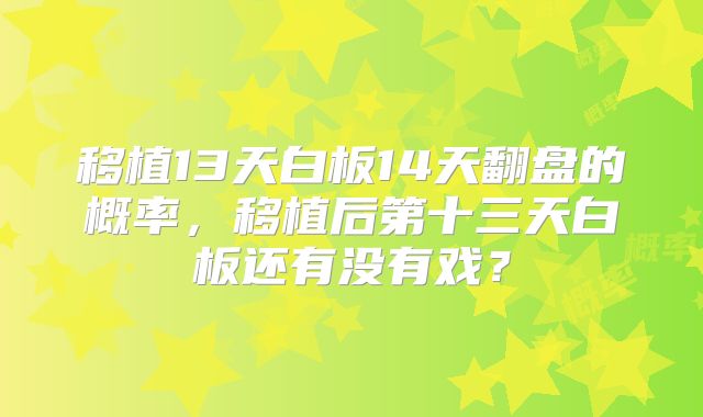 移植13天白板14天翻盘的概率，移植后第十三天白板还有没有戏？