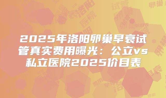 2025年洛阳卵巢早衰试管真实费用曝光:公立vs私立医院2025价目表