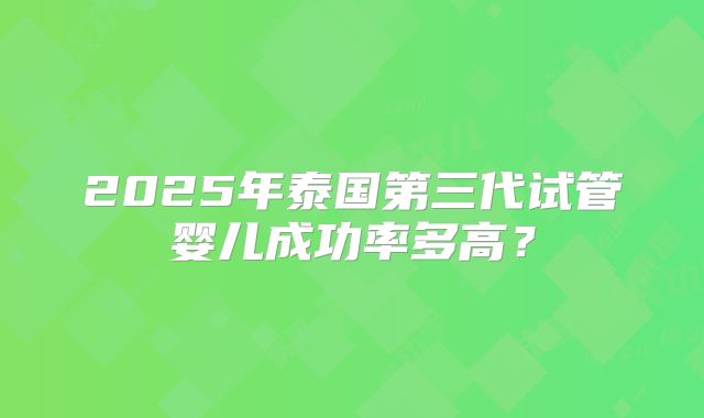 2025年泰国第三代试管婴儿成功率多高?