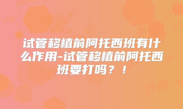 试管移植前阿托西班有什么作用-试管移植前阿托西班要打吗？！