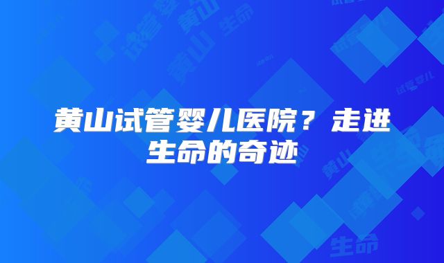 黄山试管婴儿医院？走进生命的奇迹