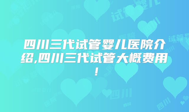 四川三代试管婴儿医院介绍,四川三代试管大概费用!