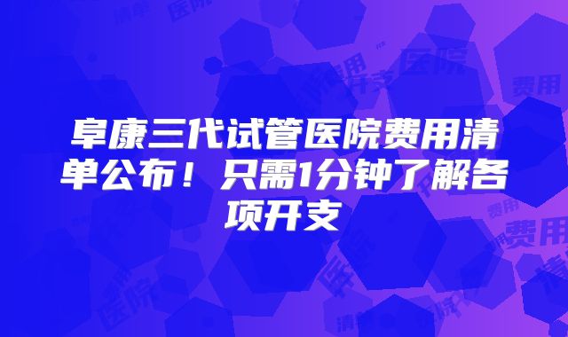 阜康三代试管医院费用清单公布!只需1分钟了解各项开支