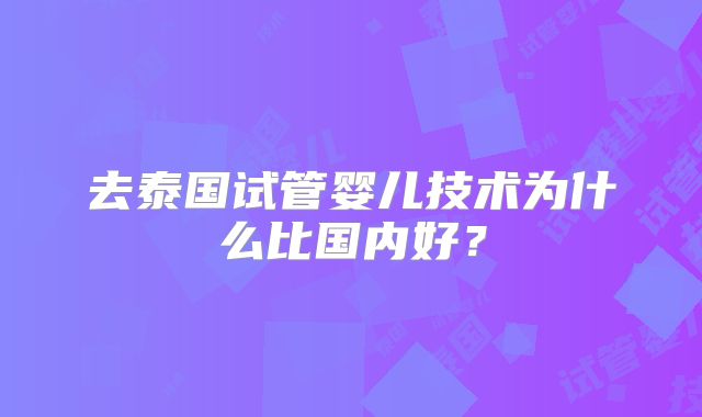 去泰国试管婴儿技术为什么比国内好？