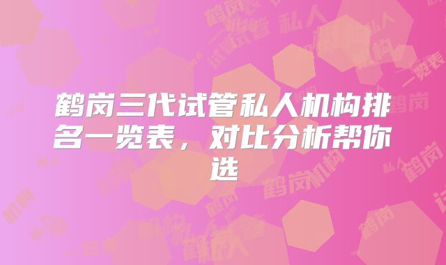 鹤岗三代试管私人机构排名一览表，对比分析帮你选