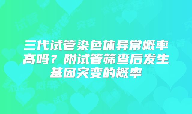 三代试管染色体异常概率高吗?附试管筛查后发生基因突变的概率