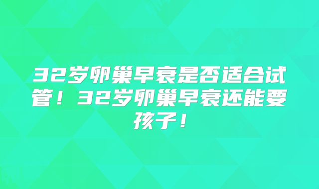 32岁卵巢早衰是否适合试管！32岁卵巢早衰还能要孩子！
