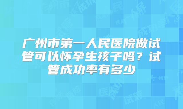 广州市第一人民医院做试管可以怀孕生孩子吗?试管成功率有多少