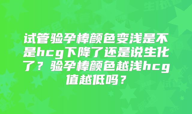 试管验孕棒颜色变浅是不是hcg下降了还是说生化了？验孕棒颜色越浅hcg值越低吗？