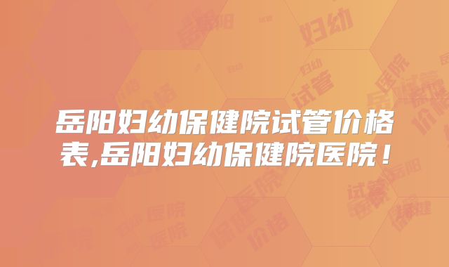 岳阳妇幼保健院试管价格表,岳阳妇幼保健院医院！