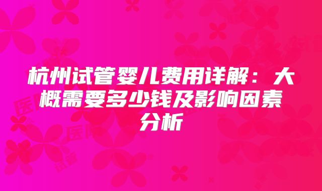 杭州试管婴儿费用详解：大概需要多少钱及影响因素分析