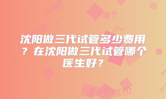 沈阳做三代试管多少费用？在沈阳做三代试管哪个医生好？