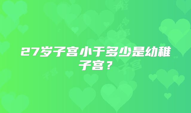 27岁子宫小于多少是幼稚子宫？