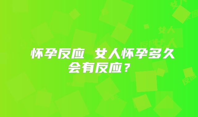 ​怀孕反应 女人怀孕多久会有反应？