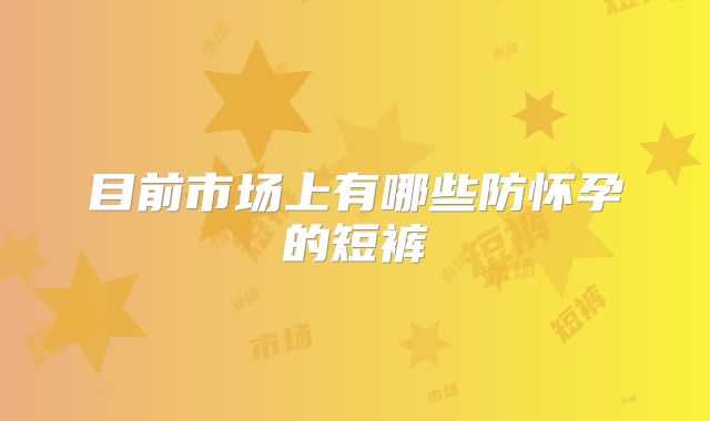 目前市场上有哪些防怀孕的短裤