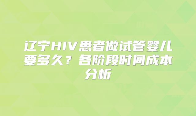 辽宁HIV患者做试管婴儿要多久？各阶段时间成本分析