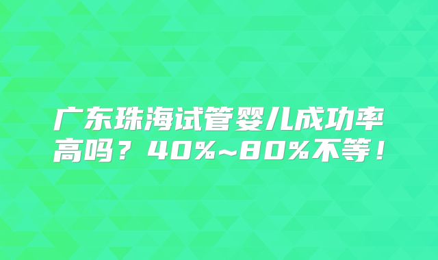 广东珠海试管婴儿成功率高吗？40%~80%不等！