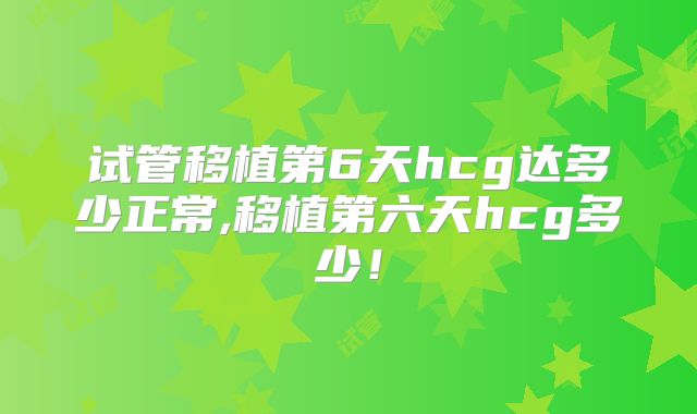 试管移植第6天hcg达多少正常,移植第六天hcg多少！