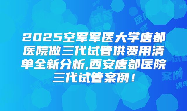 2025空军军医大学唐都医院做三代试管供费用清单全新分析,西安唐都医院三代试管案例!