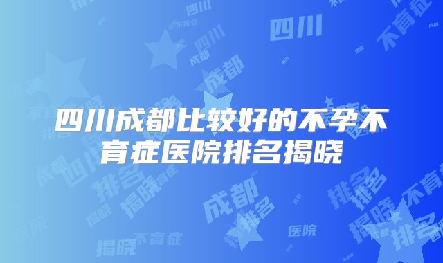 四川成都比较好的不孕不育症医院排名揭晓