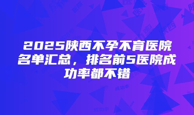 2025陕西不孕不育医院名单汇总,排名前5医院成功率都不错