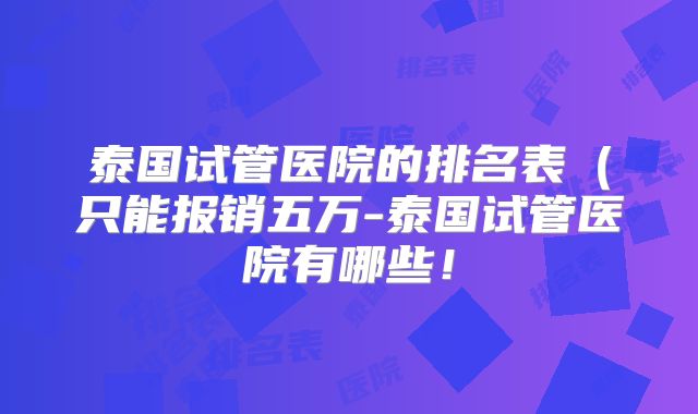 泰国试管医院的排名表(只能报销五万-泰国试管医院有哪些!