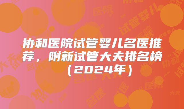 协和医院试管婴儿名医推荐，附新试管大夫排名榜（2024年）