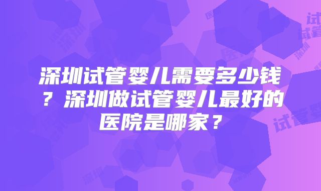 深圳试管婴儿需要多少钱？深圳做试管婴儿最好的医院是哪家？