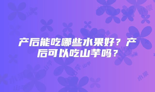 产后能吃哪些水果好?产后可以吃山芋吗?