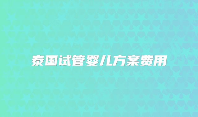 泰国试管婴儿方案费用
