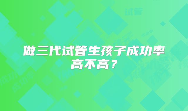 做三代试管生孩子成功率高不高？