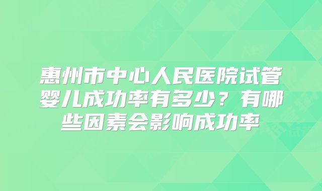 惠州市中心人民医院试管婴儿成功率有多少？有哪些因素会影响成功率