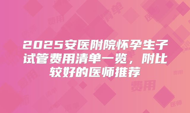2025安医附院怀孕生子试管费用清单一览,附比较好的医师推荐