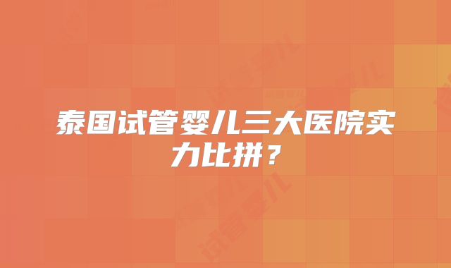 泰国试管婴儿三大医院实力比拼？