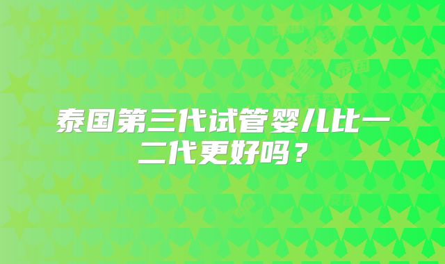 泰国第三代试管婴儿比一二代更好吗?